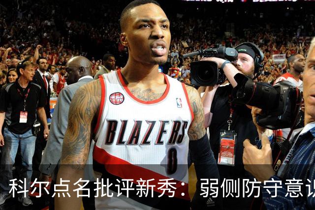 科尔点名批评新秀：弱侧防守意识很差，以他的身材该是护筐最好的