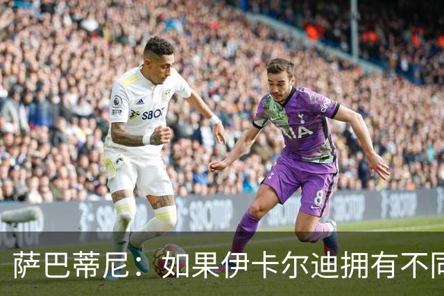 萨巴蒂尼：如果伊卡尔迪拥有不同的心态，他会非常适合尤文