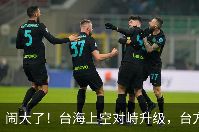 闹大了！台海上空对峙升级，台方企图拦截我军机，解放军当即出手