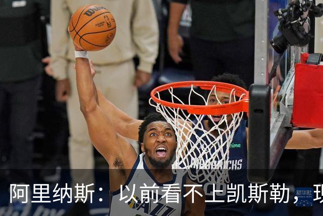 阿里纳斯：以前看不上凯斯勒，现在他是我们的第三巨头