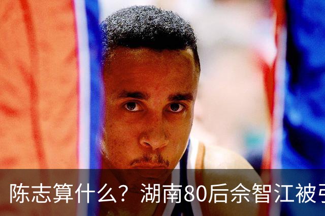 陈志算什么？湖南80后佘智江被引渡回国，涉案2.7万亿，全网哗然